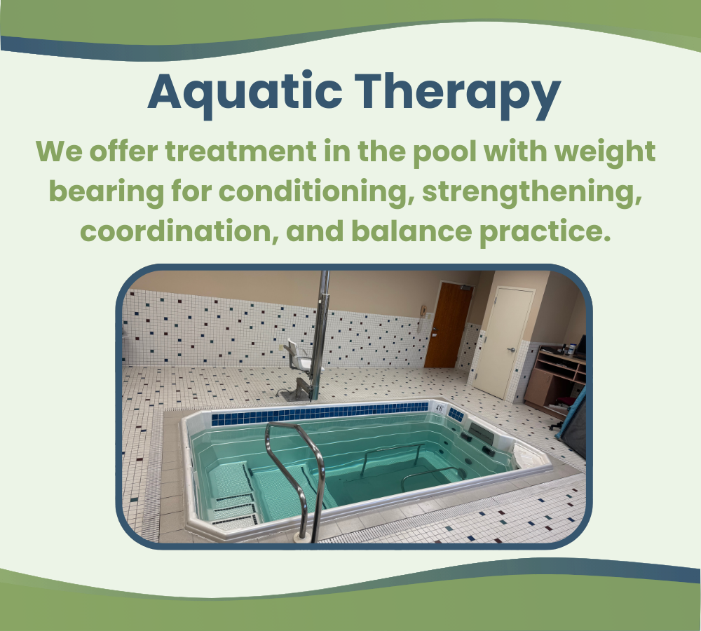 Aquatic Therapy We offer treatment in the pool with weight bearing for conditioning, strengthening, coordination, and balance practice.
